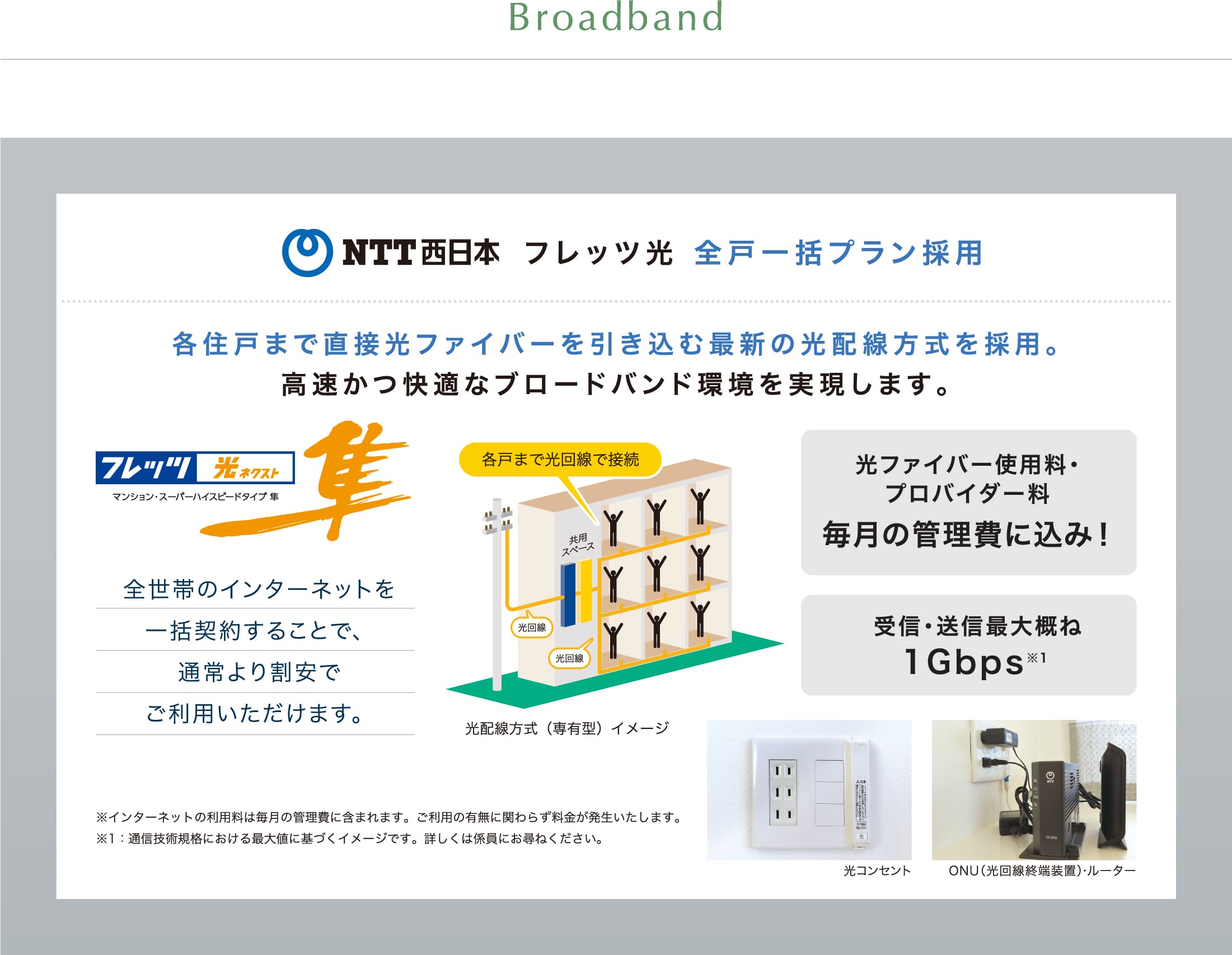 BROADBAND NTT西日本 フレッツ光 全戸一括プラン採用 各住戸まで直接光ファイバーを引き込む最新の光配線方式を採用。高速かつ快適なブロードバンド環境を実現します。  全世帯のインターネットを一括契約することで、通常より割安でご利用いただけます。